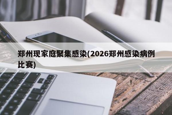 郑州现家庭聚集感染(2026郑州感染病例比赛)