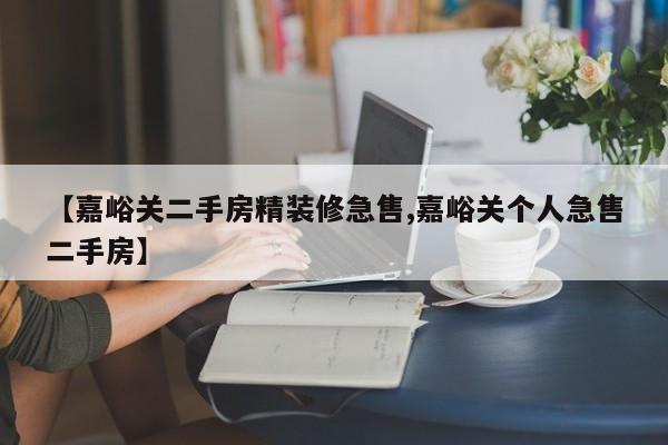 【嘉峪关二手房精装修急售,嘉峪关个人急售二手房】