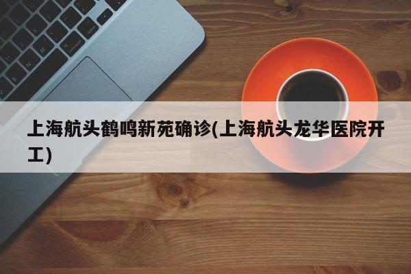 上海航头鹤鸣新苑确诊(上海航头龙华医院开工)