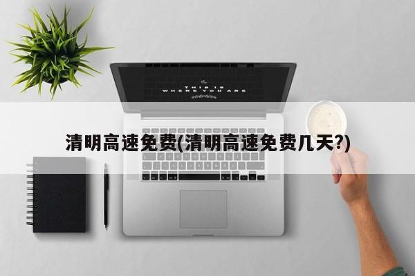 清明高速免费(清明高速免费几天?)