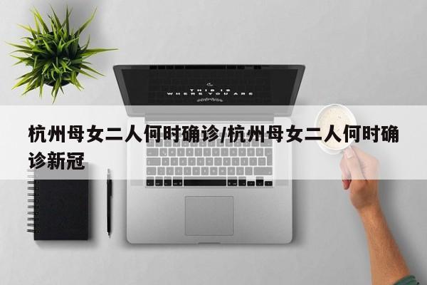 杭州母女二人何时确诊/杭州母女二人何时确诊新冠