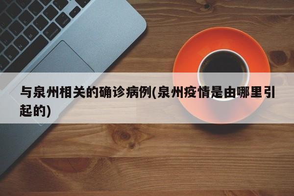 与泉州相关的确诊病例(泉州疫情是由哪里引起的)