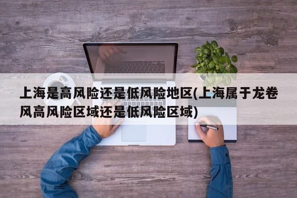 上海是高风险还是低风险地区(上海属于龙卷风高风险区域还是低风险区域)