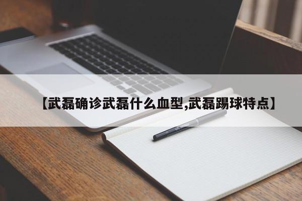 【武磊确诊武磊什么血型,武磊踢球特点】