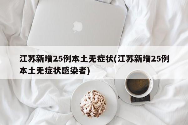 江苏新增25例本土无症状(江苏新增25例本土无症状感染者)
