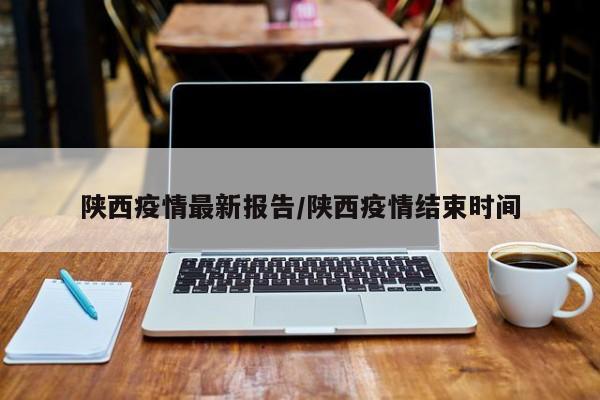 陕西疫情最新报告/陕西疫情结束时间