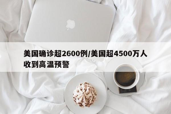 美国确诊超2600例/美国超4500万人收到高温预警