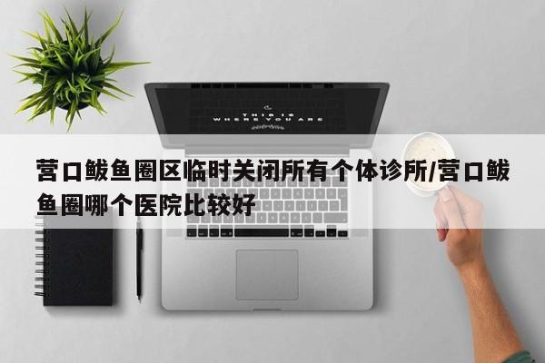 营口鲅鱼圈区临时关闭所有个体诊所/营口鲅鱼圈哪个医院比较好