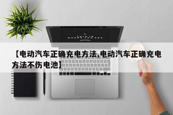 【电动汽车正确充电方法,电动汽车正确充电方法不伤电池】