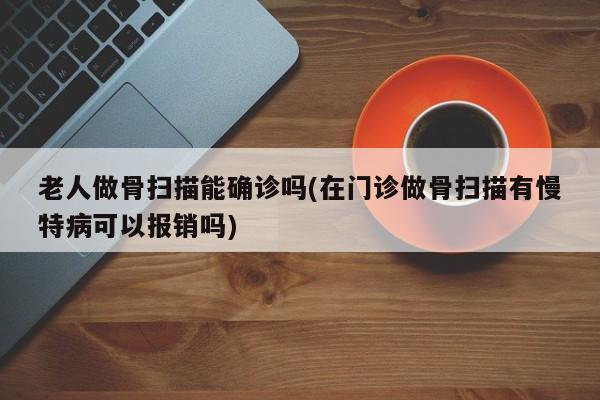 老人做骨扫描能确诊吗(在门诊做骨扫描有慢特病可以报销吗)