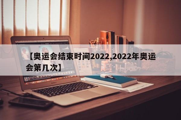【奥运会结束时间2022,2022年奥运会第几次】