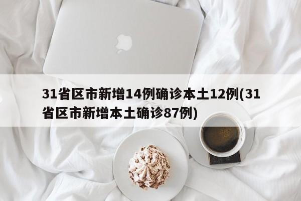 31省区市新增14例确诊本土12例(31省区市新增本土确诊87例)