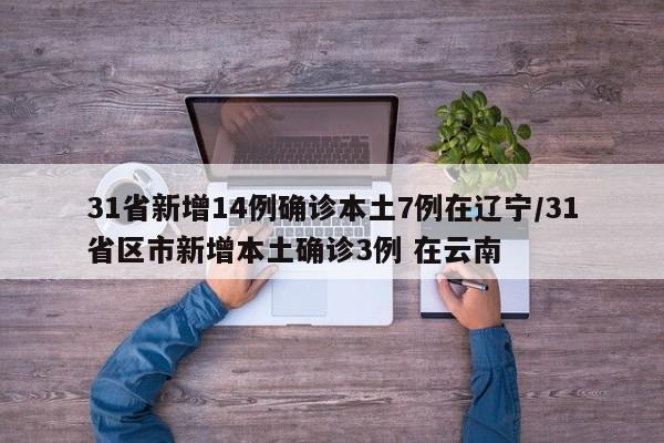 31省新增14例确诊本土7例在辽宁/31省区市新增本土确诊3例 在云南