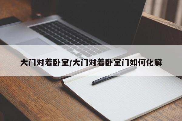 大门对着卧室/大门对着卧室门如何化解