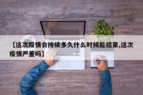 【这次疫情会持续多久什么时候能结束,这次疫情严重吗】