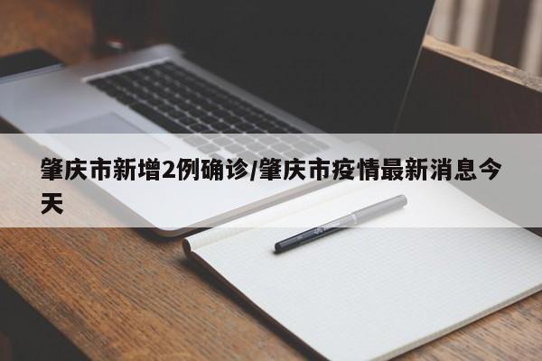 肇庆市新增2例确诊/肇庆市疫情最新消息今天