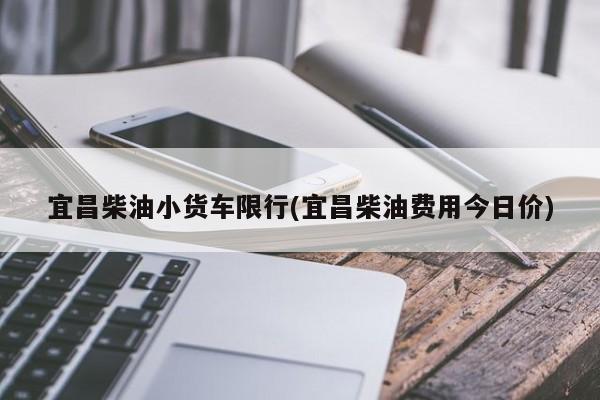 宜昌柴油小货车限行(宜昌柴油费用今日价)