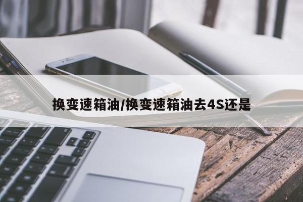 换变速箱油/换变速箱油去4S还是