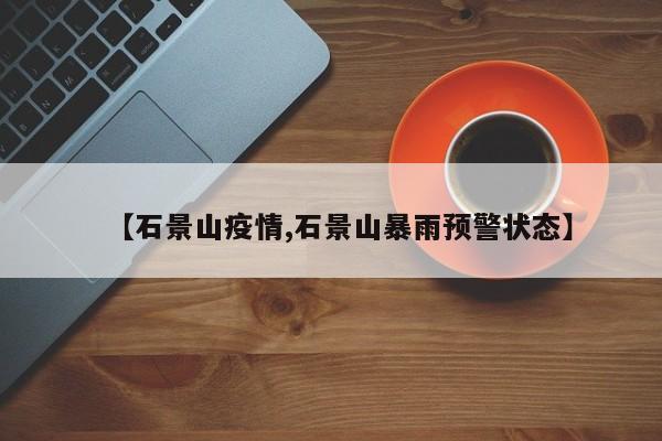 【石景山疫情,石景山暴雨预警状态】