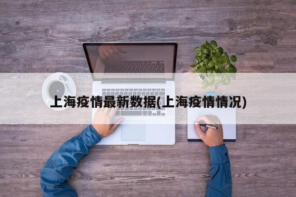 上海疫情最新数据(上海疫情情况)