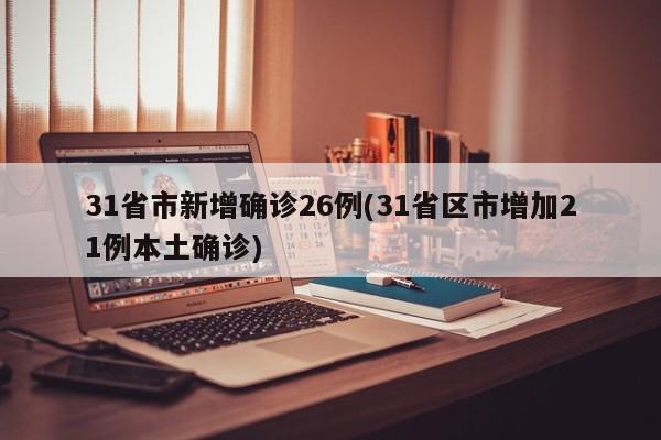 31省市新增确诊26例(31省区市增加21例本土确诊)