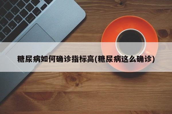 糖尿病如何确诊指标高(糖尿病这么确诊)