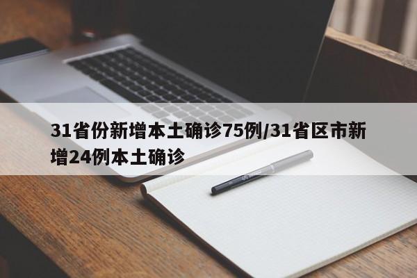 31省份新增本土确诊75例/31省区市新增24例本土确诊