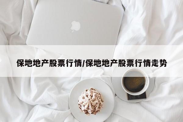 保地地产股票行情/保地地产股票行情走势