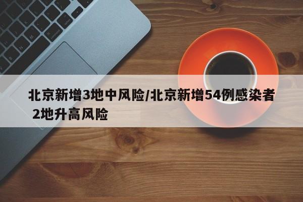 北京新增3地中风险/北京新增54例感染者 2地升高风险