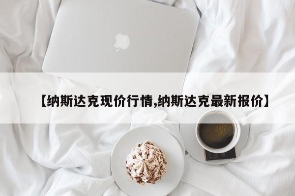 【纳斯达克现价行情,纳斯达克最新报价】