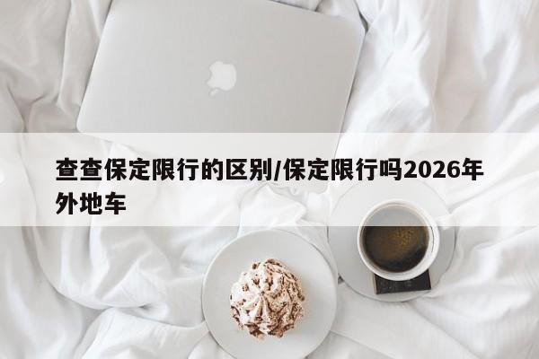 查查保定限行的区别/保定限行吗2026年外地车