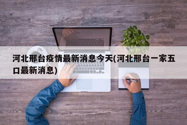河北邢台疫情最新消息今天(河北邢台一家五口最新消息)