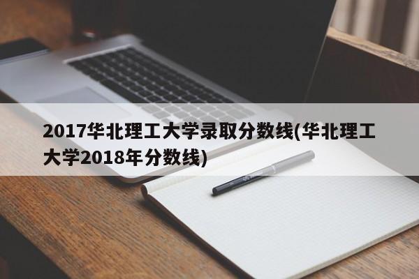 2017华北理工大学录取分数线(华北理工大学2018年分数线)