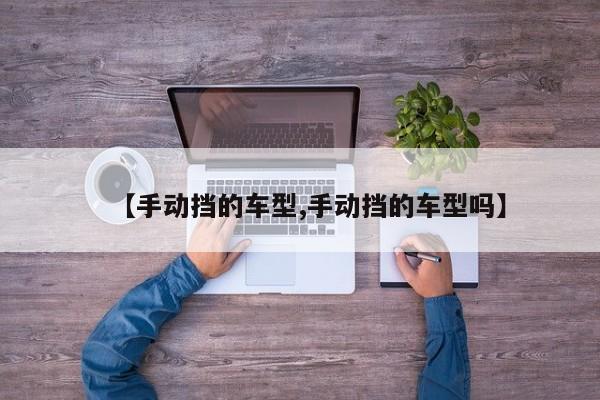 【手动挡的车型,手动挡的车型吗】