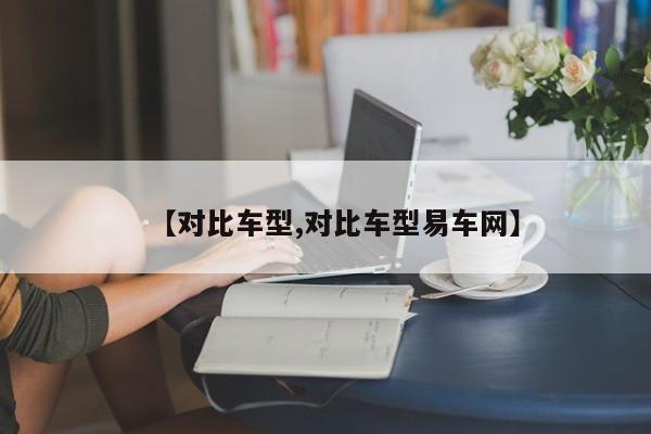 【对比车型,对比车型易车网】