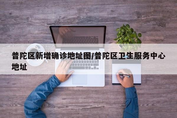 普陀区新增确诊地址图/普陀区卫生服务中心地址