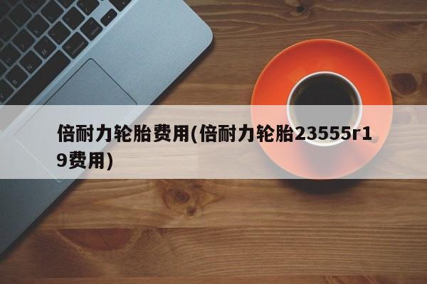倍耐力轮胎费用(倍耐力轮胎23555r19费用)