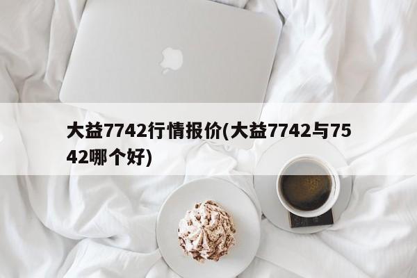 大益7742行情报价(大益7742与7542哪个好)
