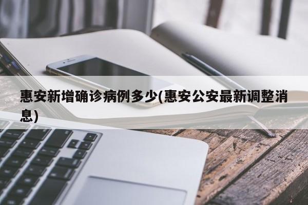 惠安新增确诊病例多少(惠安公安最新调整消息)