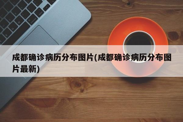 成都确诊病历分布图片(成都确诊病历分布图片最新)