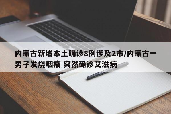 内蒙古新增本土确诊8例涉及2市/内蒙古一男子发烧咽痛 突然确诊艾滋病
