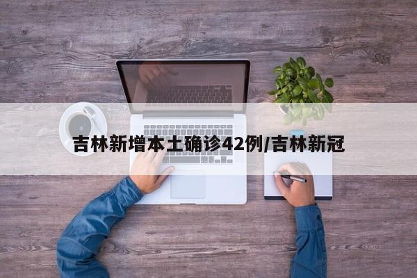 吉林新增本土确诊42例/吉林新冠