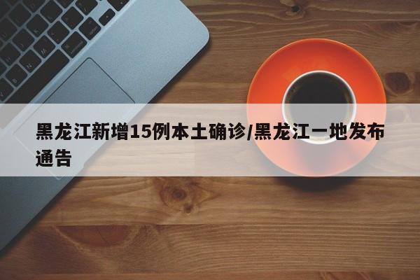 黑龙江新增15例本土确诊/黑龙江一地发布通告