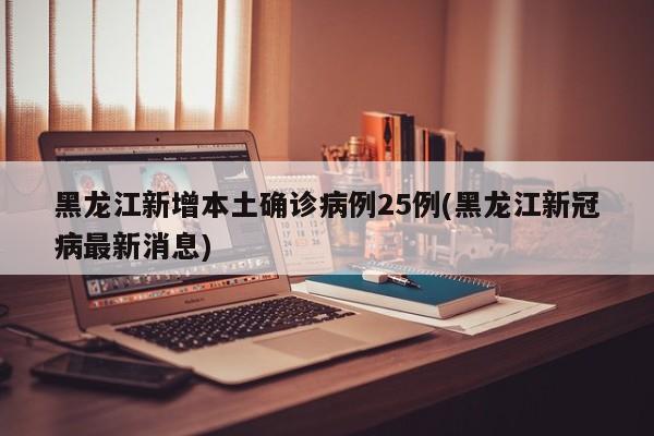 黑龙江新增本土确诊病例25例(黑龙江新冠病最新消息)