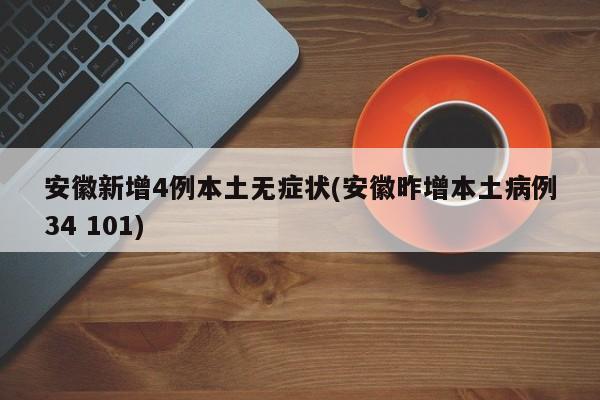 安徽新增4例本土无症状(安徽昨增本土病例34 101)