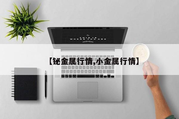 【铋金属行情,小金属行情】