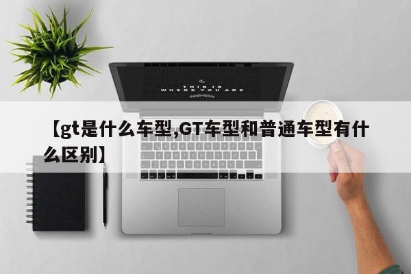 【gt是什么车型,GT车型和普通车型有什么区别】