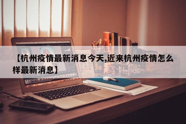 【杭州疫情最新消息今天,近来杭州疫情怎么样最新消息】