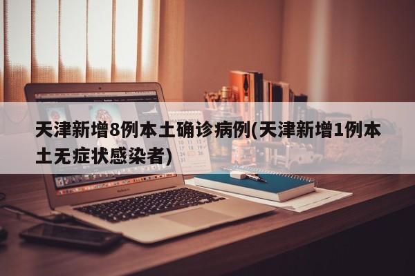 天津新增8例本土确诊病例(天津新增1例本土无症状感染者)