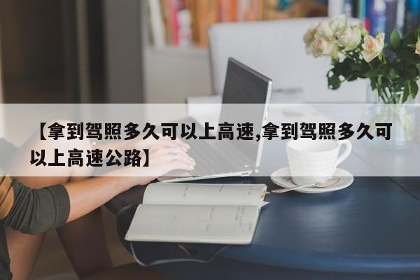 【拿到驾照多久可以上高速,拿到驾照多久可以上高速公路】